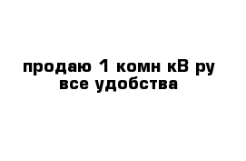 продаю 1 комн кВ ру все удобства